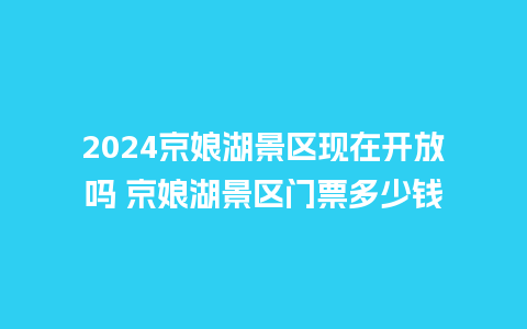 2024京娘湖景区现在开放吗 京娘湖景区门票多少钱