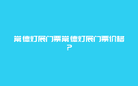 常德灯展门票常德灯展门票价格？