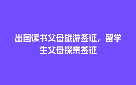 出国读书父母旅游签证，留学生父母探亲签证