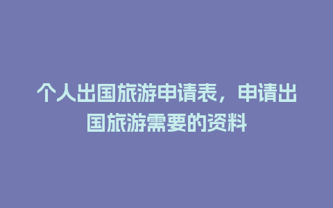 个人出国旅游申请表，申请出国旅游需要的资料