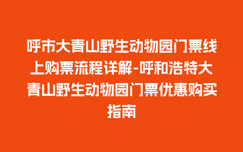 呼市大青山野生动物园门票线上购票流程详解-呼和浩特大青山野生动物园门票优惠购买指南