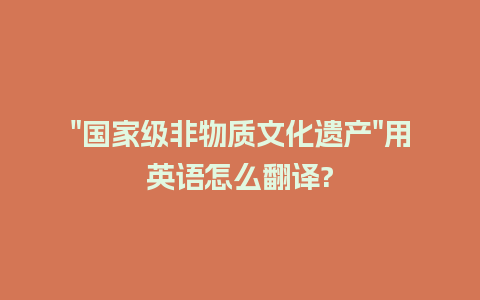 "国家级非物质文化遗产"用英语怎么翻译?