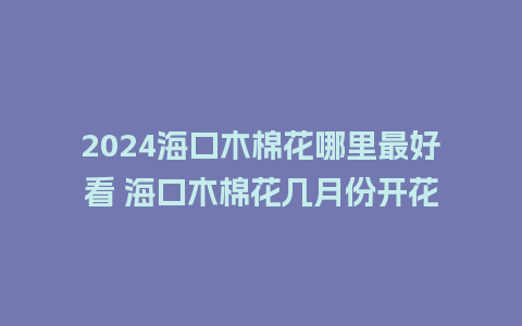 2024海口木棉花哪里最好看 海口木棉花几月份开花