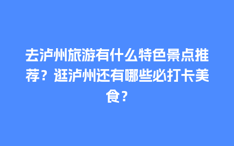 去泸州旅游有什么特色景点推荐？逛泸州还有哪些必打卡美食？