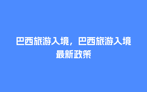 巴西旅游入境，巴西旅游入境最新政策