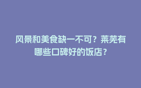 风景和美食缺一不可？莱芜有哪些口碑好的饭店？