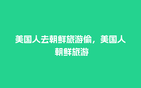 美国人去朝鲜旅游偷，美国人 朝鲜旅游