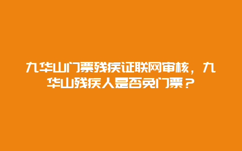 九华山门票残疾证联网审核，九华山残疾人是否免门票？