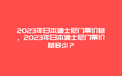 2024年日本迪士尼门票价格，2024年日本迪士尼门票价格多少？