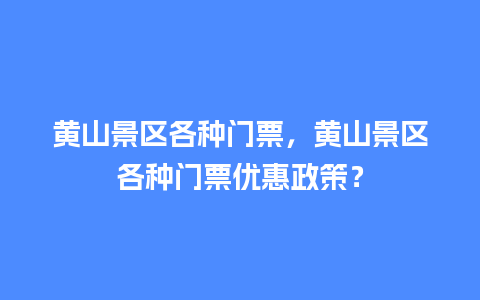 黄山景区各种门票，黄山景区各种门票优惠政策？