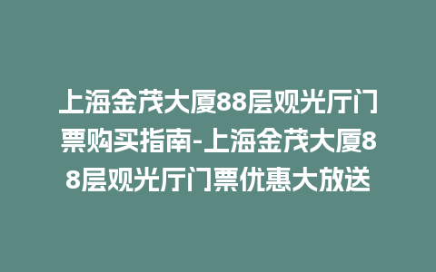 上海金茂大厦88层观光厅门票购买指南-上海金茂大厦88层观光厅门票优惠大放送