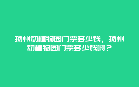 扬州动植物园门票多少钱，扬州动植物园门票多少钱啊？