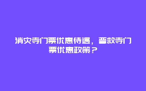 消灾寺门票优惠待遇，普救寺门票优惠政策？