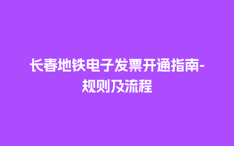 长春地铁电子发票开通指南-规则及流程