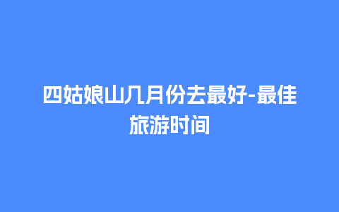 四姑娘山几月份去最好-最佳旅游时间