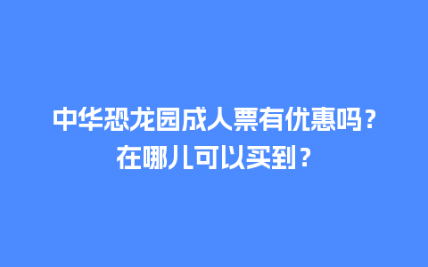 中华恐龙园成人票有优惠吗？在哪儿可以买到？