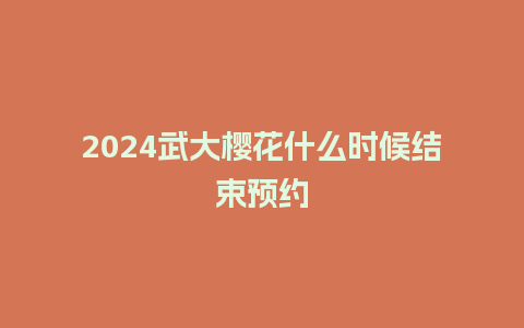 2024武大樱花什么时候结束预约