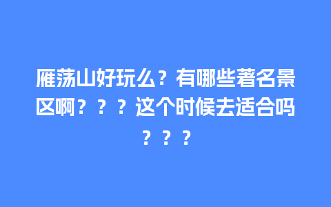 雁荡山好玩么？有哪些著名景区啊？？？这个时候去适合吗？？？