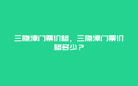 三隐潭门票价格，三隐潭门票价格多少？