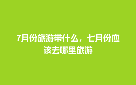 7月份旅游带什么，七月份应该去哪里旅游