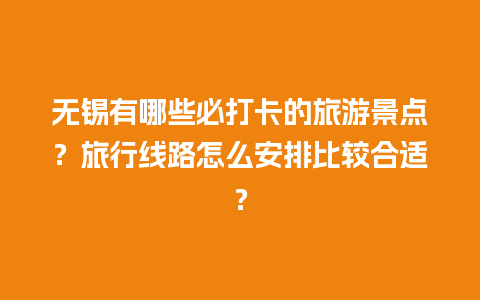 无锡有哪些必打卡的旅游景点？旅行线路怎么安排比较合适？