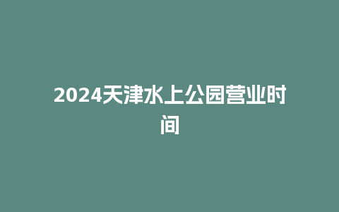 2024天津水上公园营业时间