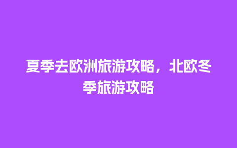 夏季去欧洲旅游攻略，北欧冬季旅游攻略