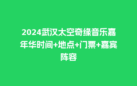 2024武汉太空奇缘音乐嘉年华时间+地点+门票+嘉宾阵容