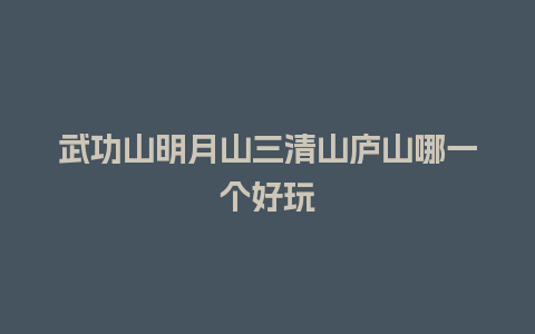 武功山明月山三清山庐山哪一个好玩