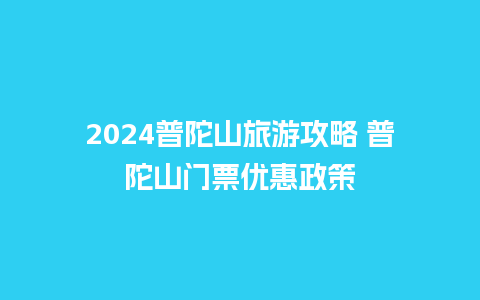 2024普陀山旅游攻略 普陀山门票优惠政策