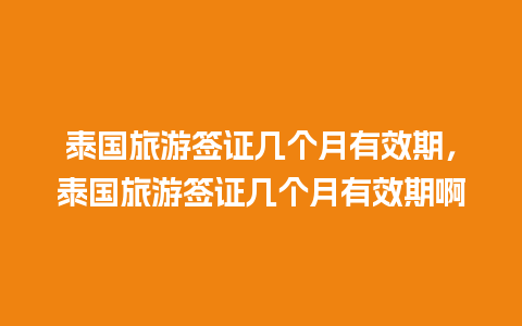 泰国旅游签证几个月有效期，泰国旅游签证几个月有效期啊