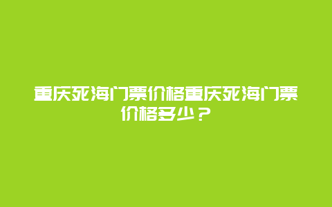 重庆死海门票价格重庆死海门票价格多少？