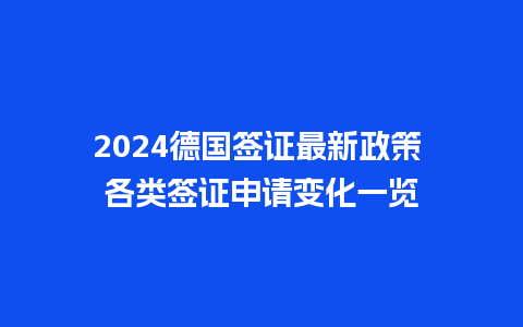 2024德国签证最新政策 各类签证申请变化一览