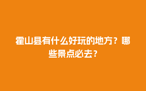 霍山县有什么好玩的地方？哪些景点必去？