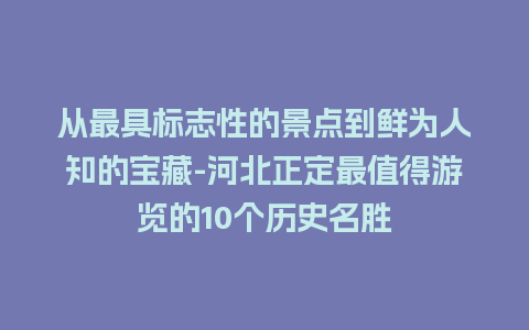 从最具标志性的景点到鲜为人知的宝藏-河北正定最值得游览的10个历史名胜