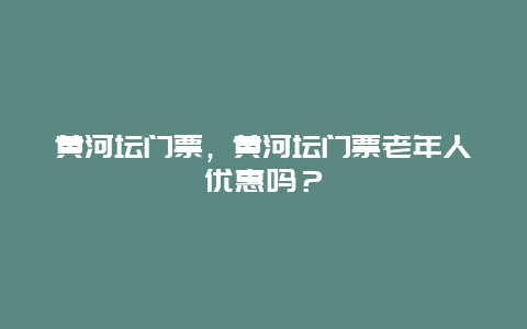 黄河坛门票，黄河坛门票老年人优惠吗？