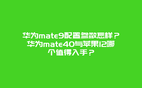 华为mate9配置参数怎样？华为mate40与苹果12哪个值得入手？