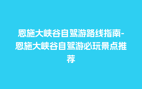 恩施大峡谷自驾游路线指南-恩施大峡谷自驾游必玩景点推荐