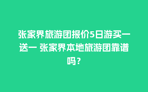 张家界旅游团报价5日游买一送一 张家界本地旅游团靠谱吗？