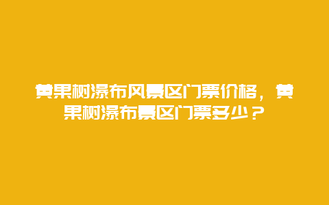 黄果树瀑布风景区门票价格，黄果树瀑布景区门票多少？