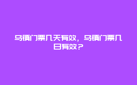 乌镇门票几天有效，乌镇门票几日有效？