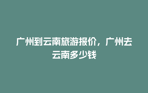 广州到云南旅游报价，广州去云南多少钱