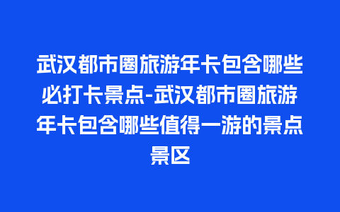 武汉都市圈旅游年卡包含哪些必打卡景点-武汉都市圈旅游年卡包含哪些值得一游的景点景区