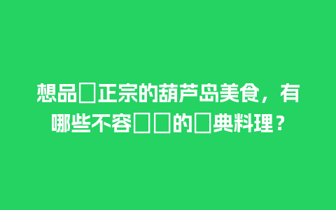 想品嚐正宗的葫芦岛美食，有哪些不容錯過的經典料理？