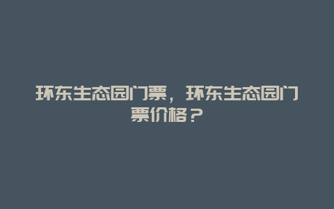 环东生态园门票，环东生态园门票价格？