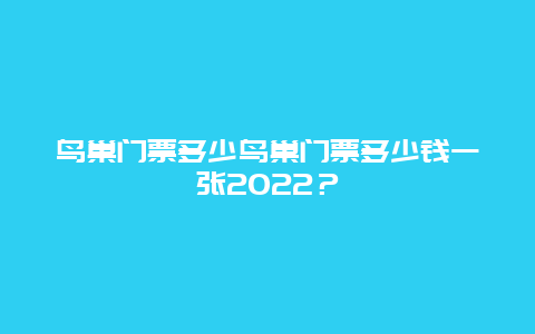 鸟巢门票多少鸟巢门票多少钱一张2024？