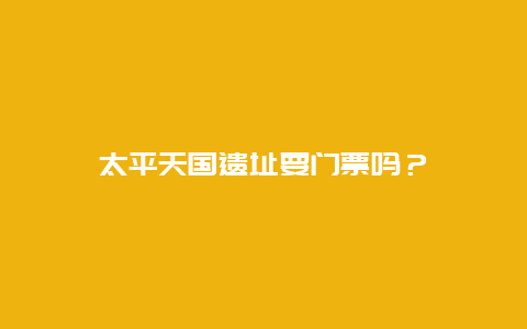 太平天国遗址要门票吗？