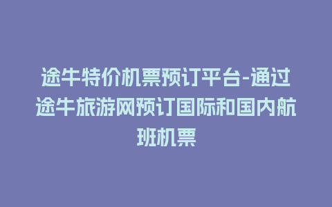 途牛特价机票预订平台-通过途牛旅游网预订国际和国内航班机票