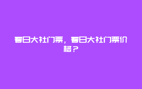 春日大社门票，春日大社门票价格？