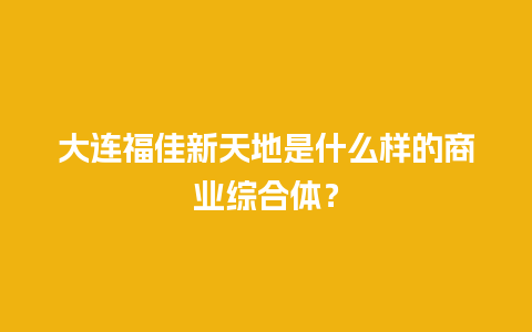 大连福佳新天地是什么样的商业综合体？